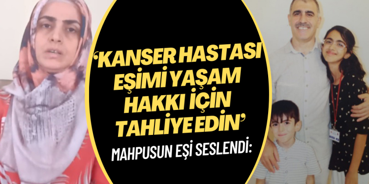 Kanser hastası mahpusun eşi: Eşimi yaşam hakkı için tahliye edin