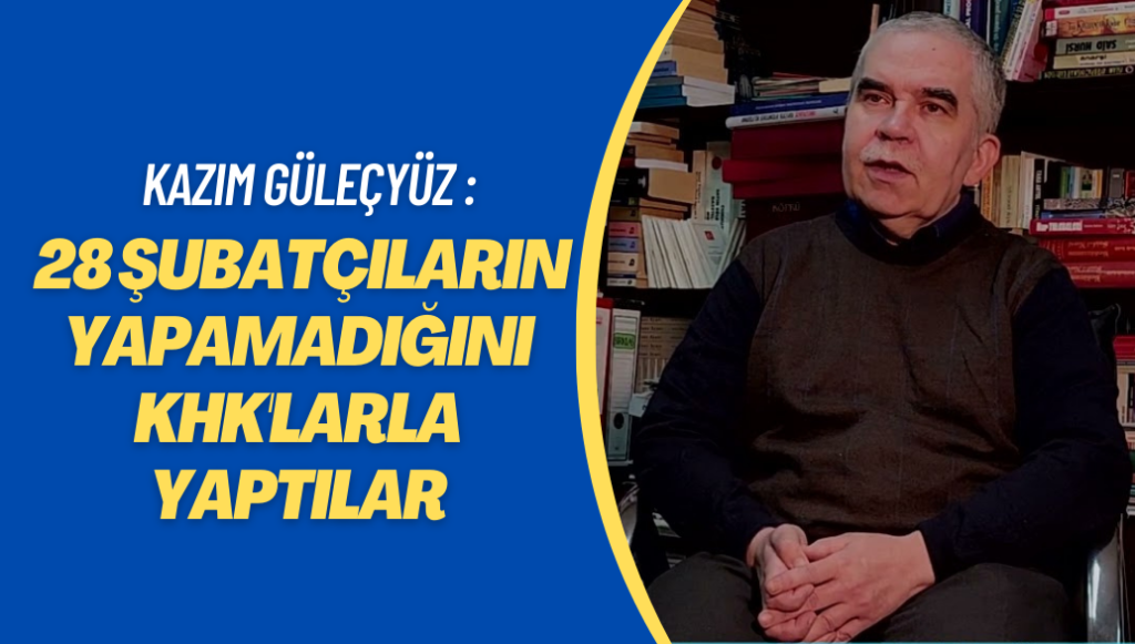 Kazım Güleçyüz : 28 Şubatçıların yapamadığını KHK’larla yaptılar