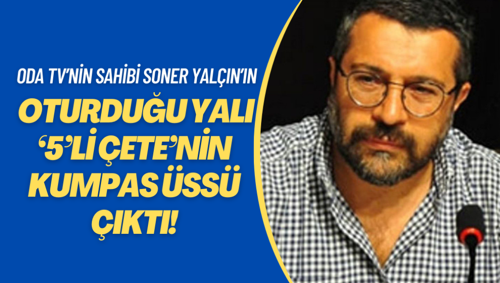 Oda TV’nin sahibi Soner Yalçın’ın oturduğu yalı ‘5’li çete’nin kumpas üssü çıktı!