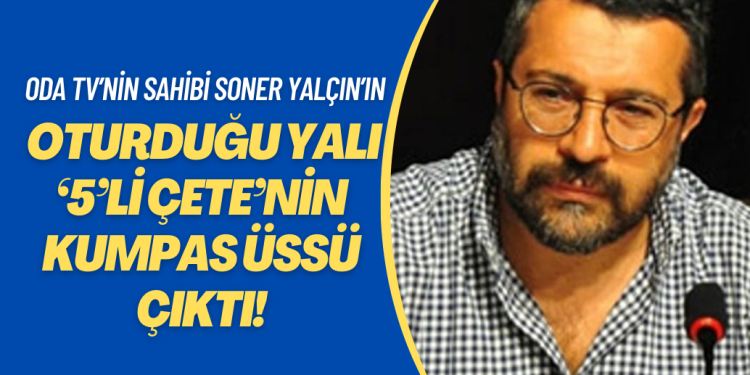 Oda TV’nin sahibi Soner Yalçın’ın oturduğu yalı ‘5’li çete’nin kumpas üssü çıktı!
