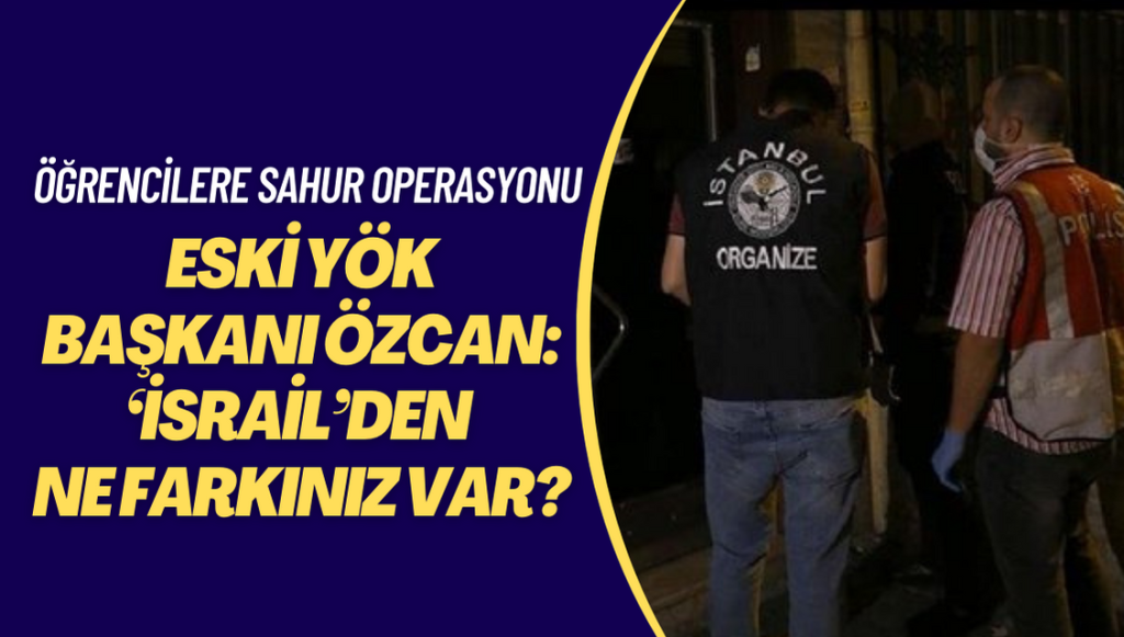 Öğrencilere sahur operasyonuna tepki gösteren Eski YÖK Başkanı Özcan:  ‘İsrail’den ne farkınız var?