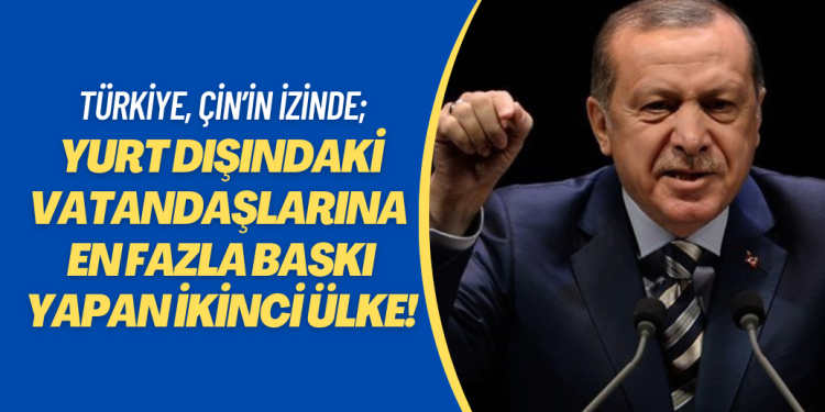 Türkiye, Çin’in izinde; yurt dışındaki vatandaşlarına en fazla baskı yapan ikinci ülke!