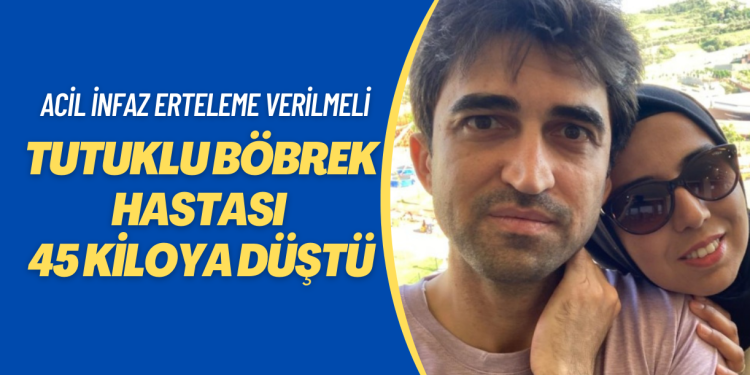 Tutuklu böbrek hastası 45 kiloya düştü: Durumu ağırlaştı ailesi çok endişeli, acil infaz erteleme istiyor