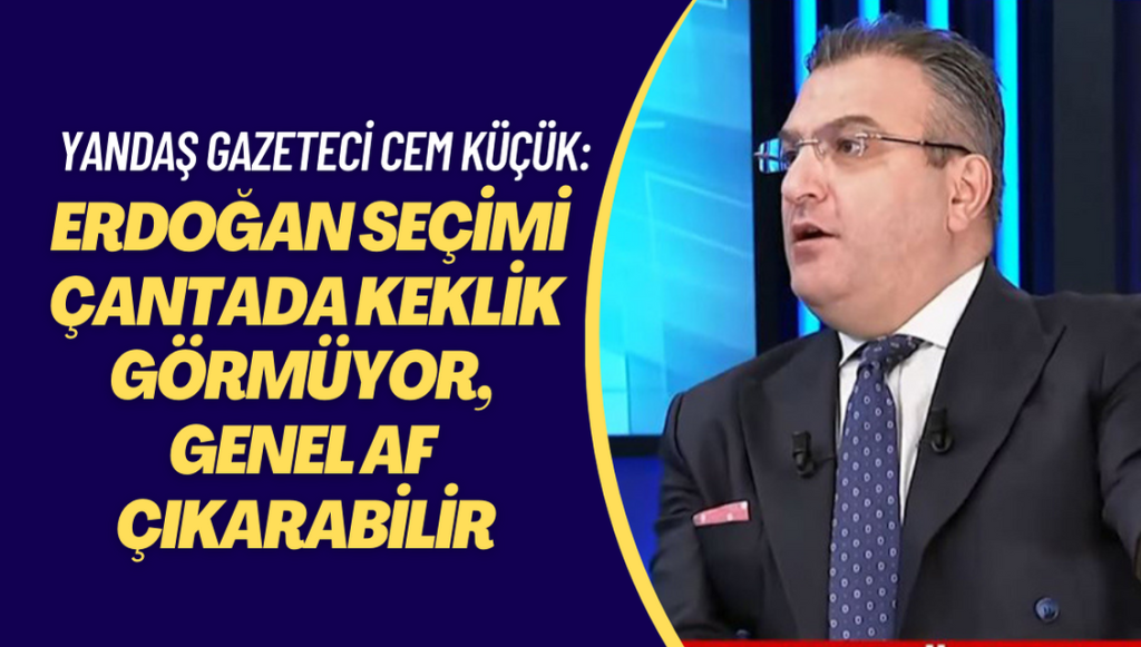 Yandaş gazeteci Cem Küçük: ‘Erdoğan seçimi çantada keklik görmüyor, genel af çıkarabilir’