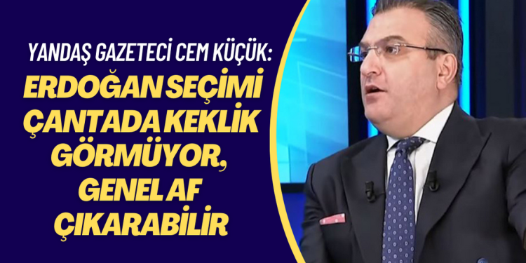 Yandaş gazeteci Cem Küçük: ‘Erdoğan seçimi çantada keklik görmüyor, genel af çıkarabilir’