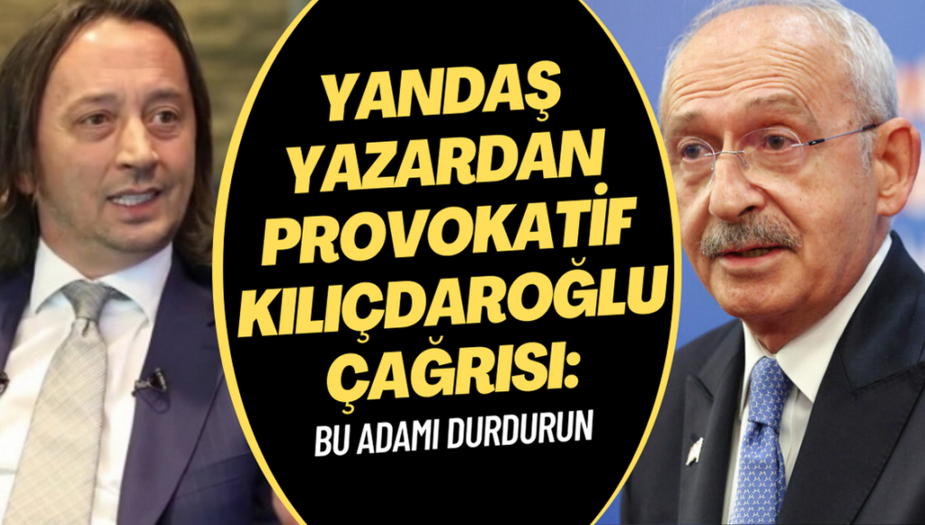 Yandaş yazardan provokatif Kılıçdaroğlu çağrısı: Bu adamı durdurun