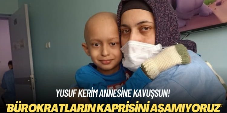 Yusuf Kerim annesine kavuşsun! Bürokratların kaprisini aşamıyoruz