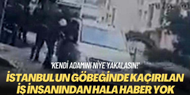 ‘Kendi adamını niye yakalasın?’ İstanbul’un göbeğinde kaçırılan iş insanından hala haber yok