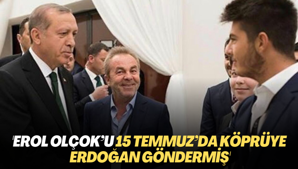 ‘Erol Olçok’u 15 Temmuz’da köprüye Erdoğan göndermiş’