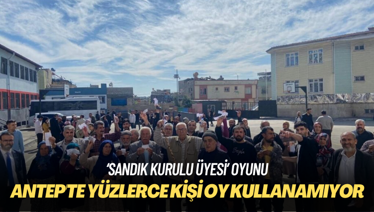 ‘Sandık kurulu üyesi’ oyunu: Antep’te yüzlerce kişi oy kullanamıyor