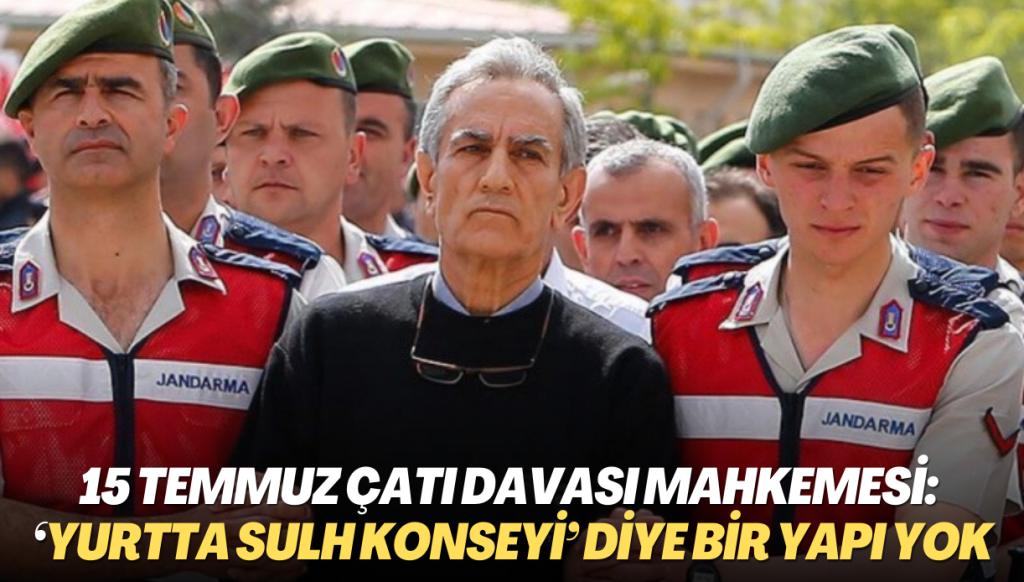 15 Temmuz Çatı Davası Mahkemesi: ‘Yurtta Sulh Konseyi’ diye bir yapı yok