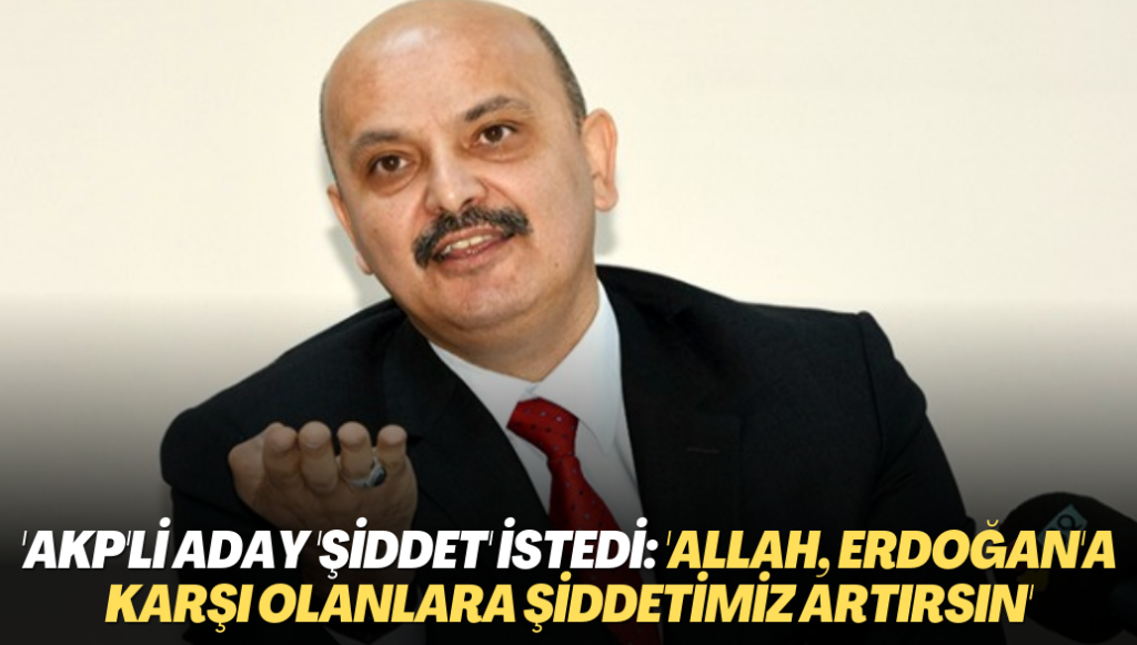 AKP’li aday ‘şiddet’ istedi: ‘Allah, Erdoğan’a karşı olanlara şiddetimiz artırsın’