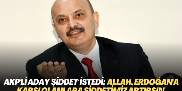 AKP’li aday ‘şiddet’ istedi: ‘Allah, Erdoğan’a karşı olanlara şiddetimiz artırsın’