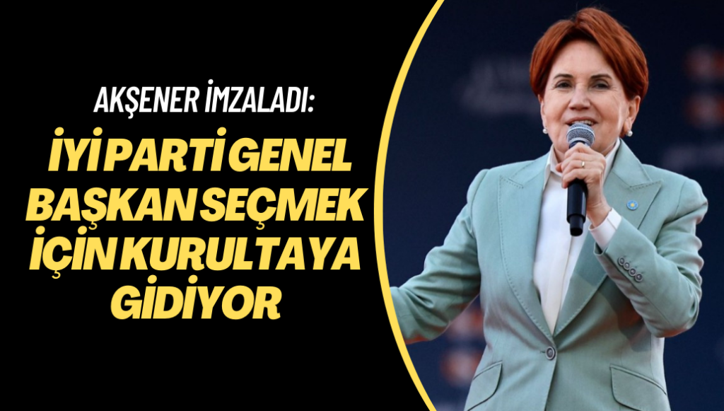 Akşener imzaladı: İYİ Parti Genel Başkan seçmek için kurultaya gidiyor