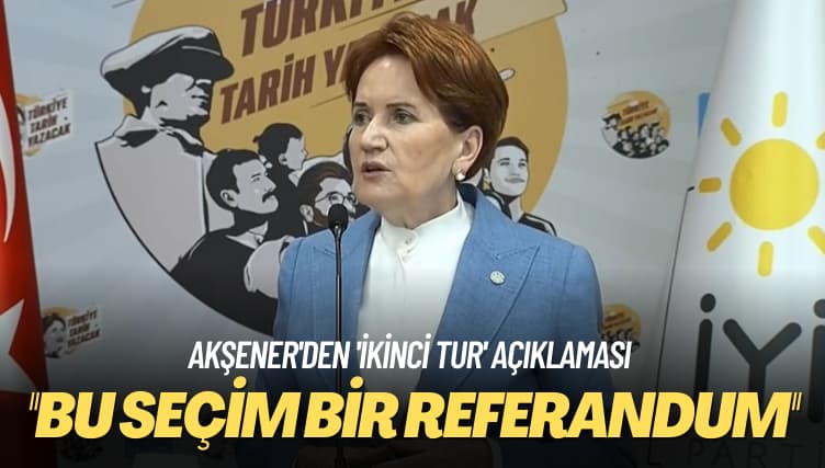 Akşener’den ‘ikinci tur’ açıklaması: Bu seçim bir referandum