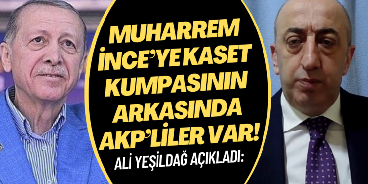 Ali Yeşildağ:Muharrem İnce’ye kaset kumpasının arkasında AKP’liler var!