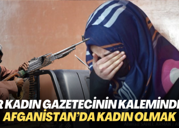 Bir kadın gazetecinin kaleminden: Afganistan’da kadın olmak