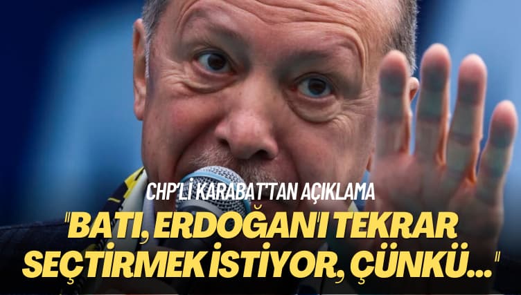 CHP’li Karabat’tan açıklama: Batı, Erdoğan’ı tekrar seçtirmek istiyor, çünkü…