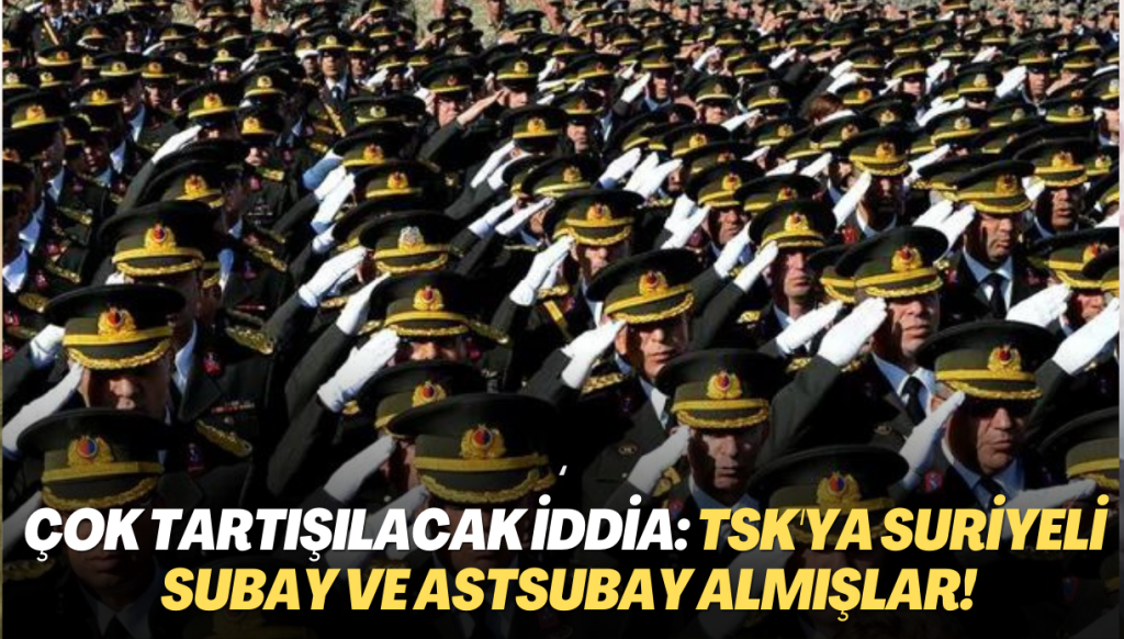 Çok tartışılacak iddia: ‘TSK’ya Suriyeli subay ve astsubay almışlar!’