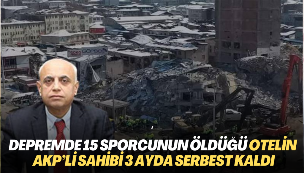 Depremde 15 sporcunun öldüğü otelin AKP’li sahibi 3 ayda serbest kaldı