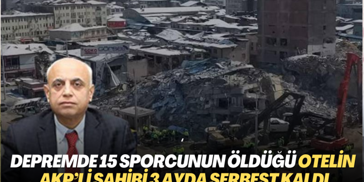 Depremde 15 sporcunun öldüğü otelin AKP’li sahibi 3 ayda serbest kaldı