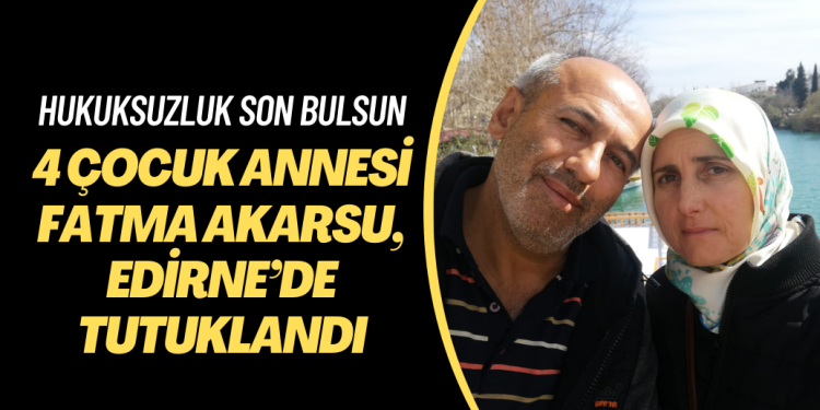 Dört çocuk annesi Fatma Akarsu, Edirne’de tutuklandı