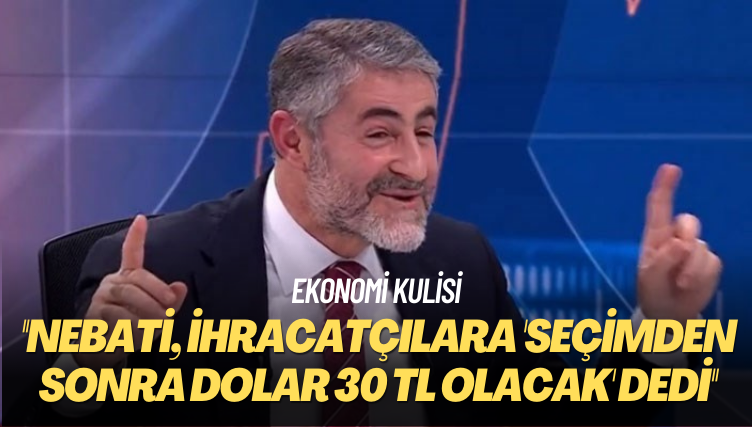 Ekonomi kulisi: Nebati, ihracatçılara ‘Seçimden sonra dolar 30 TL olacak’ dedi