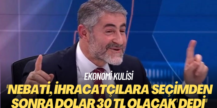 Ekonomi kulisi: Nebati, ihracatçılara ‘Seçimden sonra dolar 30 TL olacak’ dedi
