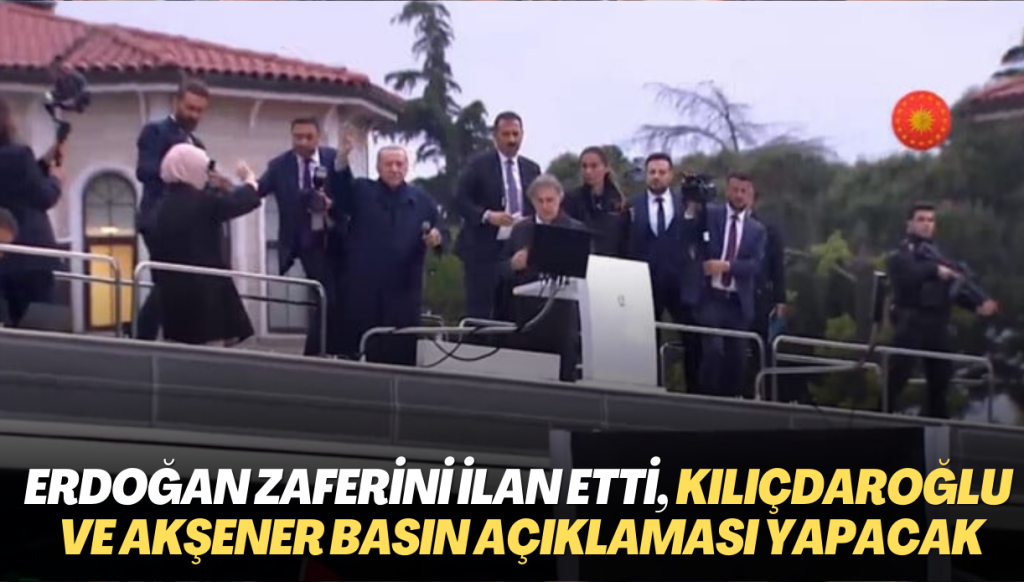 Erdoğan zaferini ilan etti, Kılıçdaroğlu ve Akşener basın açıklaması yapacak