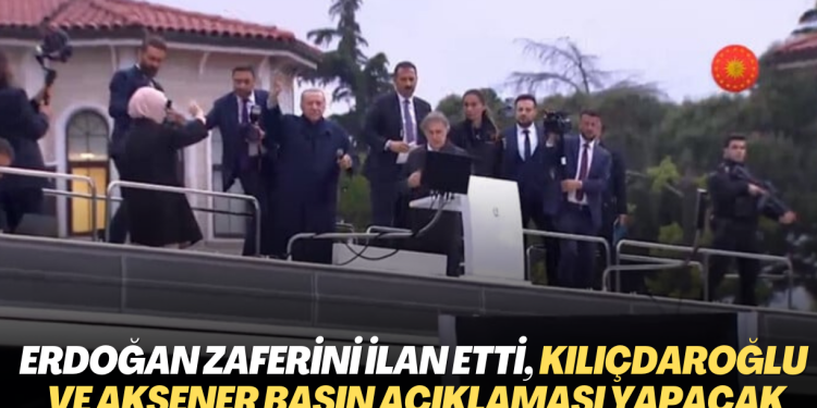 Erdoğan zaferini ilan etti, Kılıçdaroğlu ve Akşener basın açıklaması yapacak