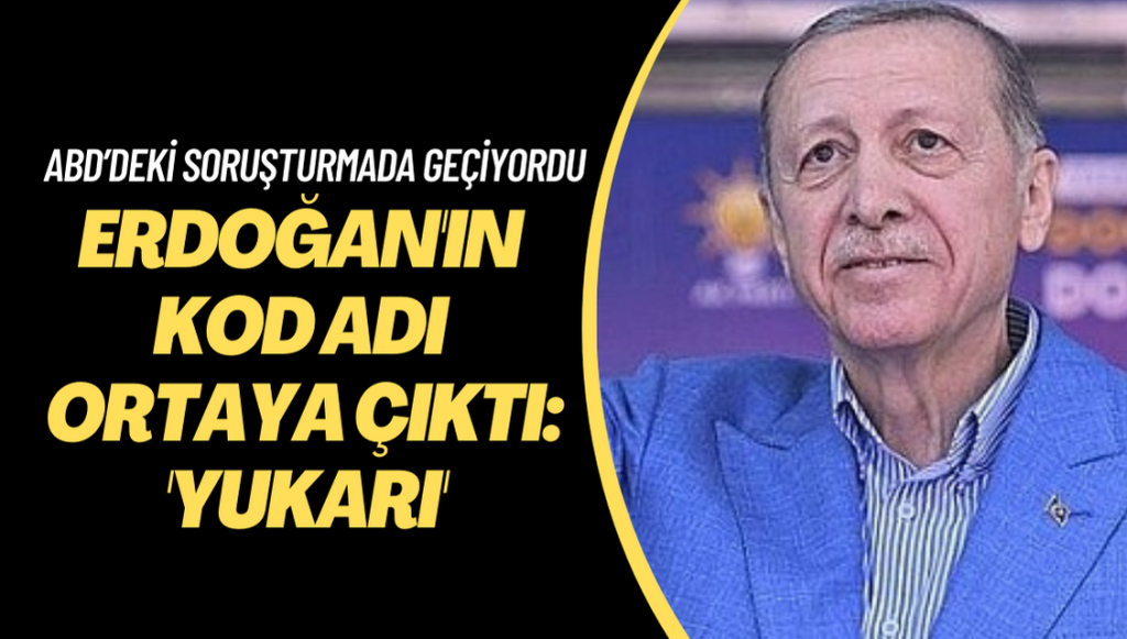 Erdoğan’ın kod adı ortaya çıktı: ‘Yukarı’: ABD’deki soruşturmada “Cash to Yukarı” tabiri kullanılıyordu