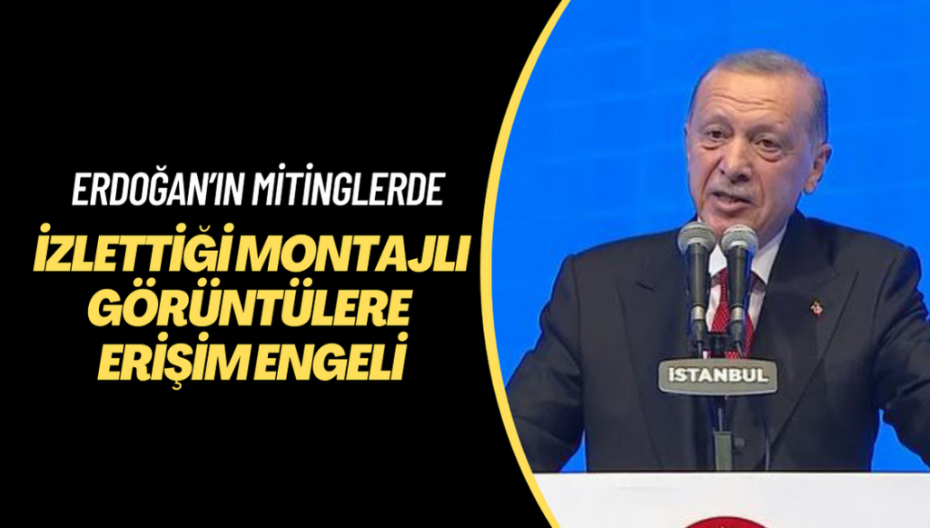 Erdoğan’ın mitinglerde izlettiği montajlı görüntülere erişim engeli