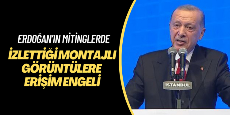 Erdoğan’ın mitinglerde izlettiği montajlı görüntülere erişim engeli