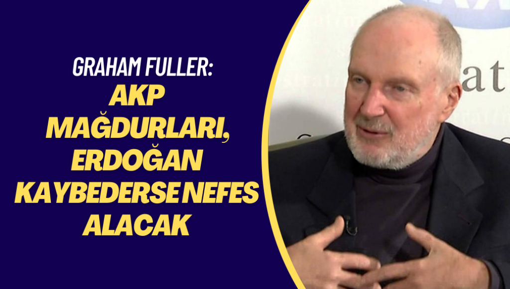 Graham Fuller: AKP mağdurları, Erdoğan kaybederse nefes alacak