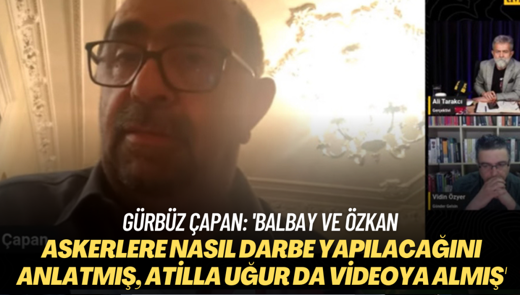 Gürbüz Çapan: ‘Mustafa Balbay ve Tuncay Özkan askerlere nasıl darbe yapılacağını anlatmış, Hasan Atilla Uğur da videoya almış’