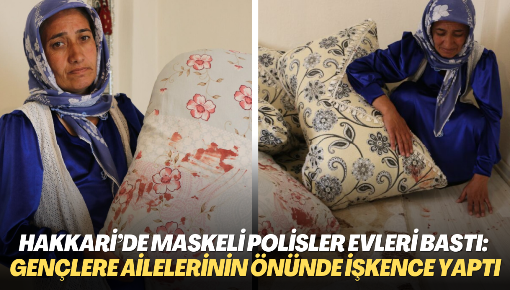 Hakkari’de maskeli polisler evleri bastı: Gözaltına aldıkları kişilere anne ve babalarının önünde işkence yaptı