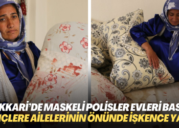 Hakkari’de maskeli polisler evleri bastı: Gözaltına aldıkları kişilere anne ve babalarının önünde işkence yaptı