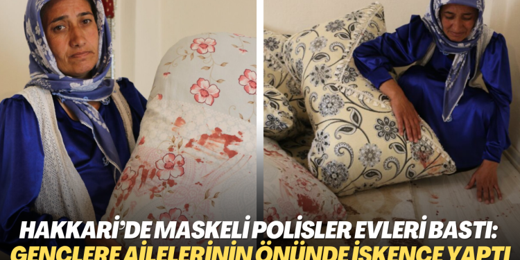 Hakkari’de maskeli polisler evleri bastı: Gözaltına aldıkları kişilere anne ve babalarının önünde işkence yaptı
