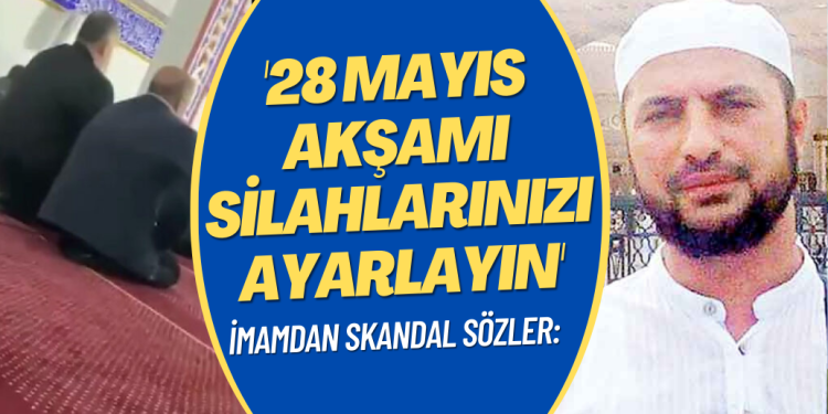 İmamdan skandal sözler: 28 Mayıs akşamı silahlarınızı ayarlayın