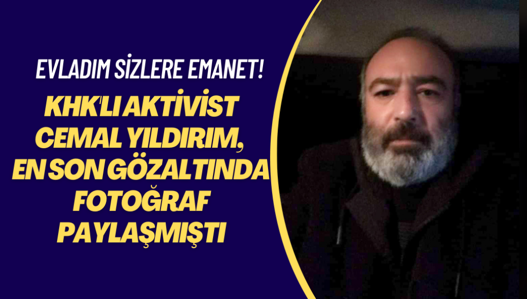 KHK’lı aktivist Cemal Yıldırım, en son gözaltı aracından fotoğraf paylaşmıştı: Evladım sizlere emanet!