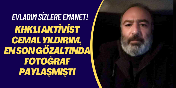 KHK’lı aktivist Cemal Yıldırım, en son gözaltı aracından fotoğraf paylaşmıştı: Evladım sizlere emanet!