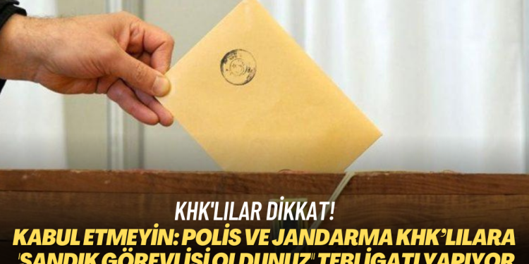 KHK’lılar dikkat! Kabul etmeyin: Polis ve jandarma KHK’lıların evine gidip “Sandık görevlisi oldunuz” tebligatı yapıyor