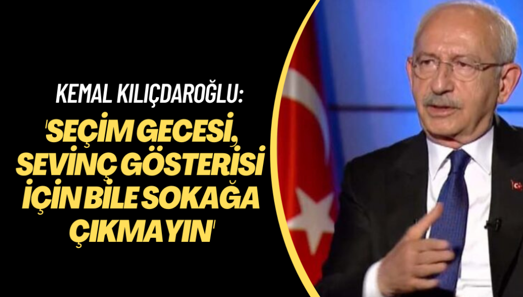 Kılıçdaroğlu ‘Seçim gecesi, sevinç gösterisi için bile sokağa çıkmayın’