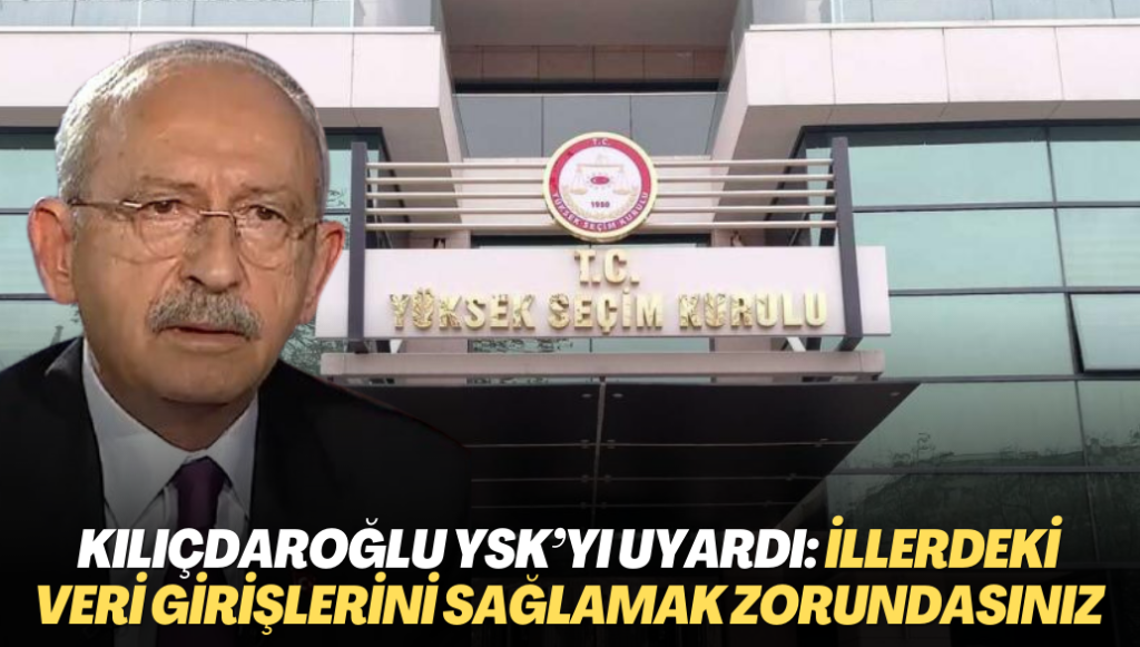 Kılıçdaroğlu: YSK’yı uyarıyorum; illerdeki veri girişlerini sağlamak zorundasınız