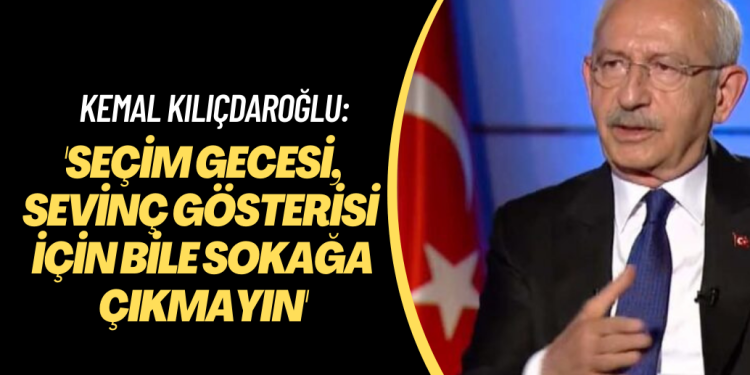 Kılıçdaroğlu ‘Seçim gecesi, sevinç gösterisi için bile sokağa çıkmayın’