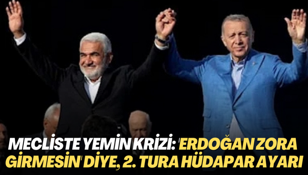 Mecliste yemin krizi: ‘Erdoğan zora girmesin’ diye, 2. tura HÜDAPAR ayarı