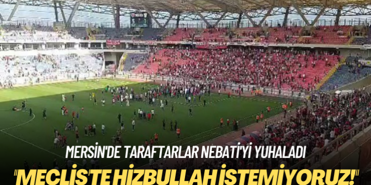 Mersin’de taraftarlar Nebati’yi yuhaladı: Meclis’te Hizbullah istemiyoruz!