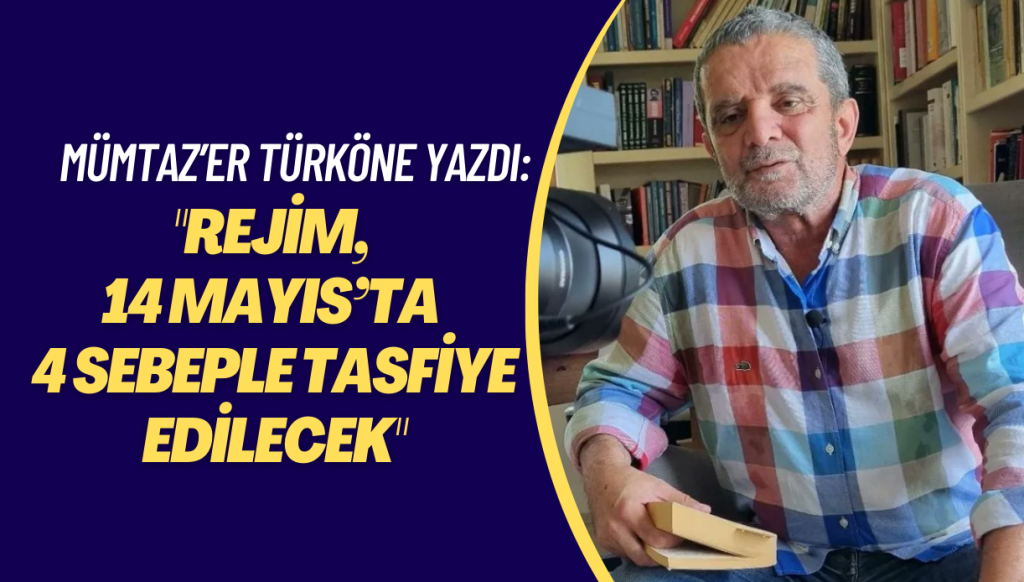 “Rejim, 14 Mayıs’ta 4 sebeple tasfiye edilecek”: Mümtaz’er Türköne yazdı