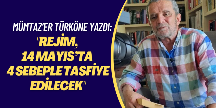 “Rejim, 14 Mayıs’ta 4 sebeple tasfiye edilecek”: Mümtaz’er Türköne yazdı