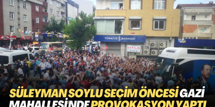 Süleyman Soylu seçim öncesi Gazi Mahallesi’nde provokasyon yaptı